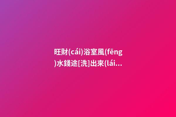 旺財(cái)浴室風(fēng)水錢途[洗]出來(lái)
